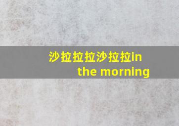 沙拉拉拉沙拉拉in the morning